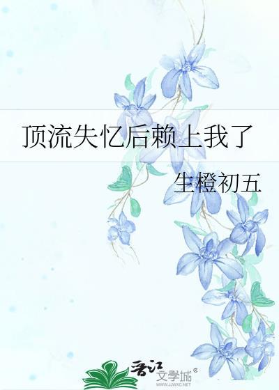 顶流失忆后赖上我了by生橙免费阅