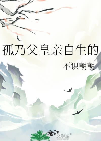 孤乃父皇亲自生的全文免费阅读乐读
