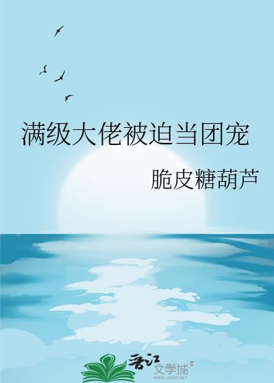 满级大佬被迫当团宠免费阅读脆