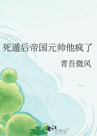 死遁后帝国元帅他疯了 作者青吾微风