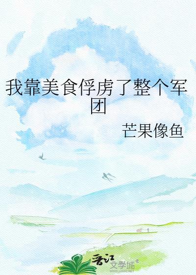 我靠美食俘虏了整个军团全文无删减免费阅读