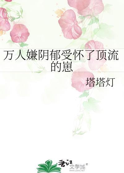 万人嫌阴郁受怀了顶流的崽 塔塔灯 txt百度