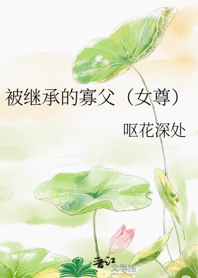 被继承的寡父女尊男主身份背景故事