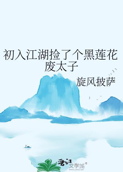 出入江湖捡了个黑莲花废太子txt