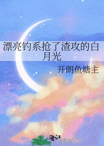 漂亮钓系抢白月光最新章节