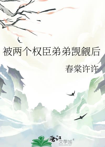 两个权臣弟觊觎后在线阅读