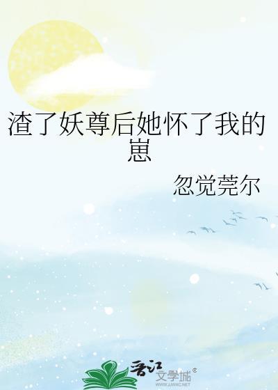 渣了妖尊后她怀了我的崽 忽觉莞尔 免费