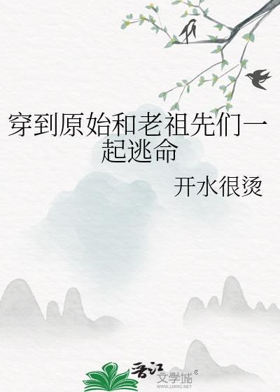穿到原始和老祖先们一起逃命开水很烫
