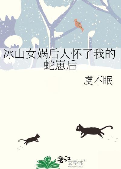 冰山女娲后人怀了我的蛇崽后gl全文