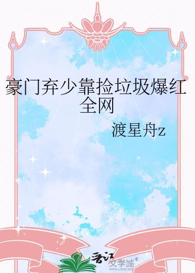 豪门弃少靠捡垃圾爆红全网by渡星舟z