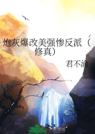炮灰爆改美强惨反派修真TXT免费阅读