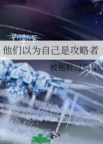 他们以为自己是攻略者 被拖鞋过肩摔 笔趣阁
