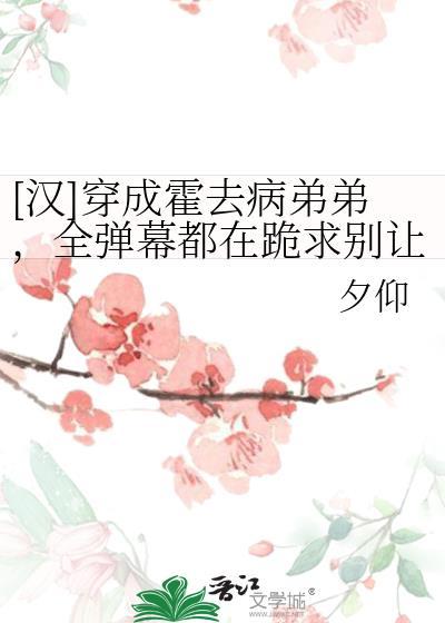穿成霍去病的弟弟全弹幕都在跪求别让我哥喝脏水番外